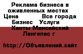 Реклама бизнеса в оживленных местах › Цена ­ 5 000 - Все города Бизнес » Услуги   . Ханты-Мансийский,Лангепас г.